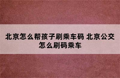 北京怎么帮孩子刷乘车码 北京公交怎么刷码乘车